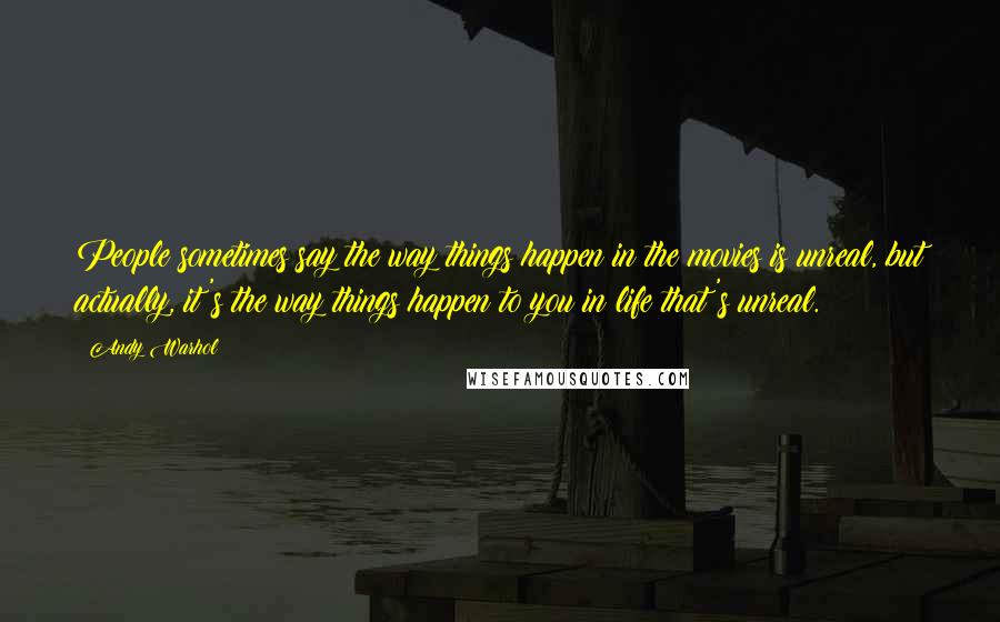 Andy Warhol Quotes: People sometimes say the way things happen in the movies is unreal, but actually, it's the way things happen to you in life that's unreal.