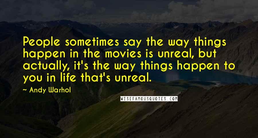 Andy Warhol Quotes: People sometimes say the way things happen in the movies is unreal, but actually, it's the way things happen to you in life that's unreal.
