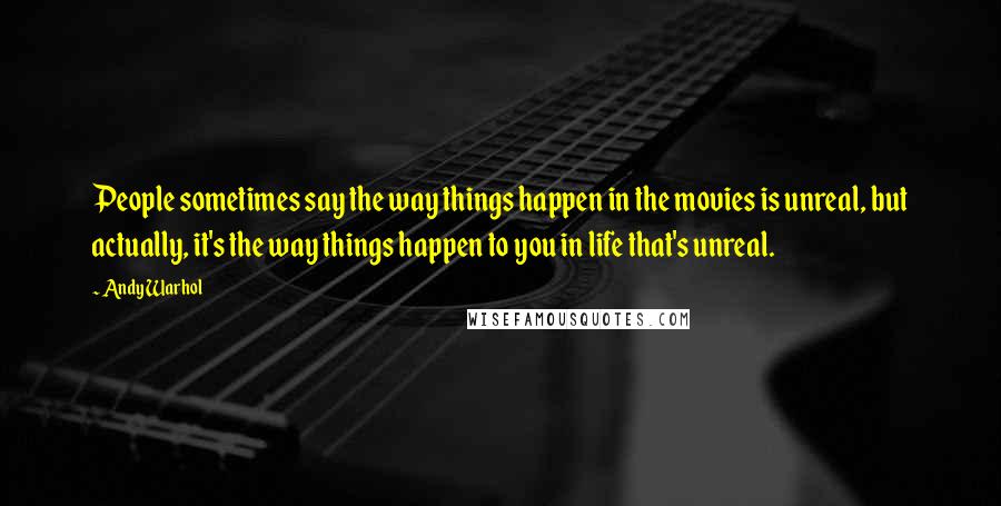 Andy Warhol Quotes: People sometimes say the way things happen in the movies is unreal, but actually, it's the way things happen to you in life that's unreal.