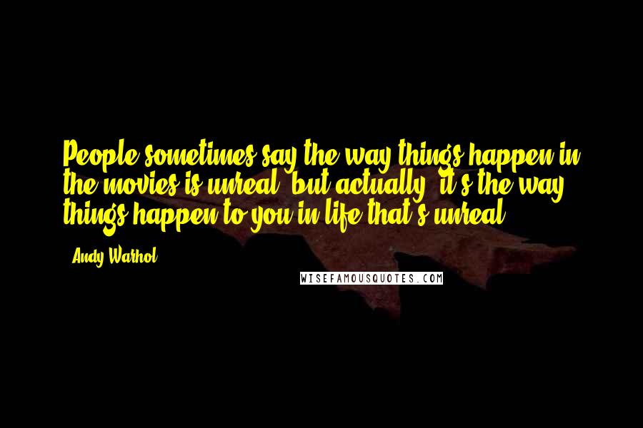 Andy Warhol Quotes: People sometimes say the way things happen in the movies is unreal, but actually, it's the way things happen to you in life that's unreal.