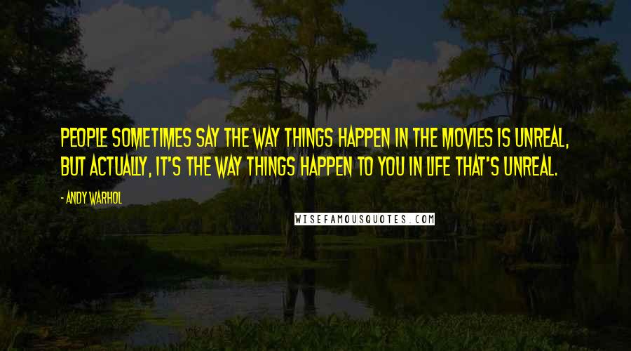 Andy Warhol Quotes: People sometimes say the way things happen in the movies is unreal, but actually, it's the way things happen to you in life that's unreal.