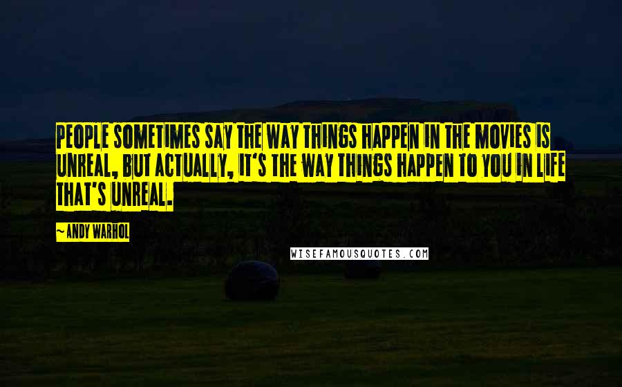 Andy Warhol Quotes: People sometimes say the way things happen in the movies is unreal, but actually, it's the way things happen to you in life that's unreal.