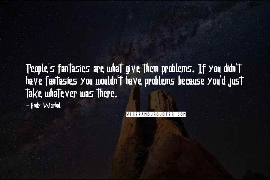 Andy Warhol Quotes: People's fantasies are what give them problems. If you didn't have fantasies you wouldn't have problems because you'd just take whatever was there.