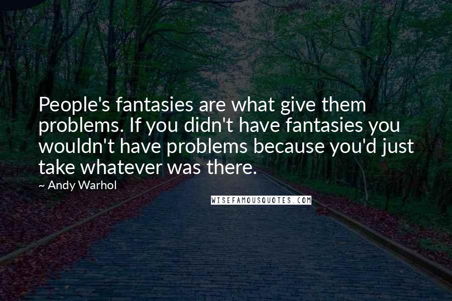 Andy Warhol Quotes: People's fantasies are what give them problems. If you didn't have fantasies you wouldn't have problems because you'd just take whatever was there.