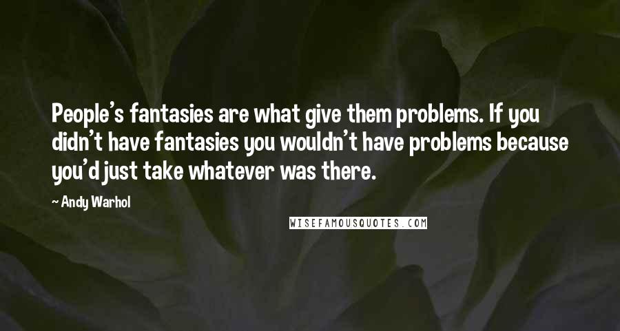 Andy Warhol Quotes: People's fantasies are what give them problems. If you didn't have fantasies you wouldn't have problems because you'd just take whatever was there.