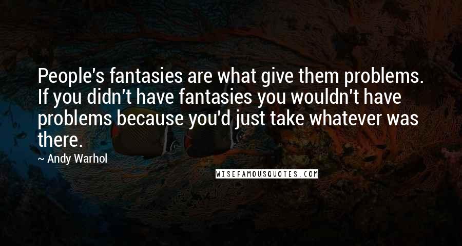 Andy Warhol Quotes: People's fantasies are what give them problems. If you didn't have fantasies you wouldn't have problems because you'd just take whatever was there.