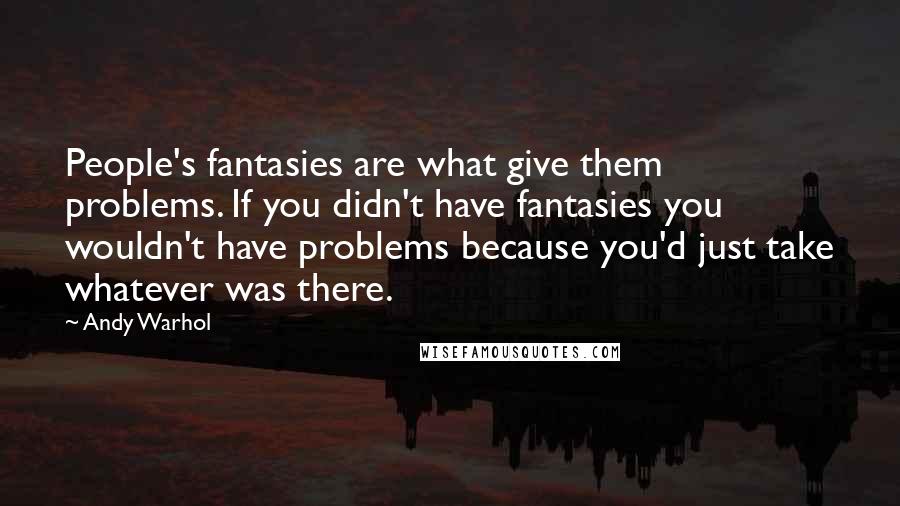 Andy Warhol Quotes: People's fantasies are what give them problems. If you didn't have fantasies you wouldn't have problems because you'd just take whatever was there.