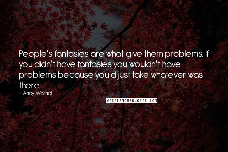 Andy Warhol Quotes: People's fantasies are what give them problems. If you didn't have fantasies you wouldn't have problems because you'd just take whatever was there.