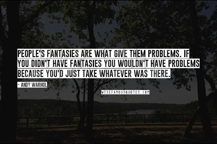 Andy Warhol Quotes: People's fantasies are what give them problems. If you didn't have fantasies you wouldn't have problems because you'd just take whatever was there.