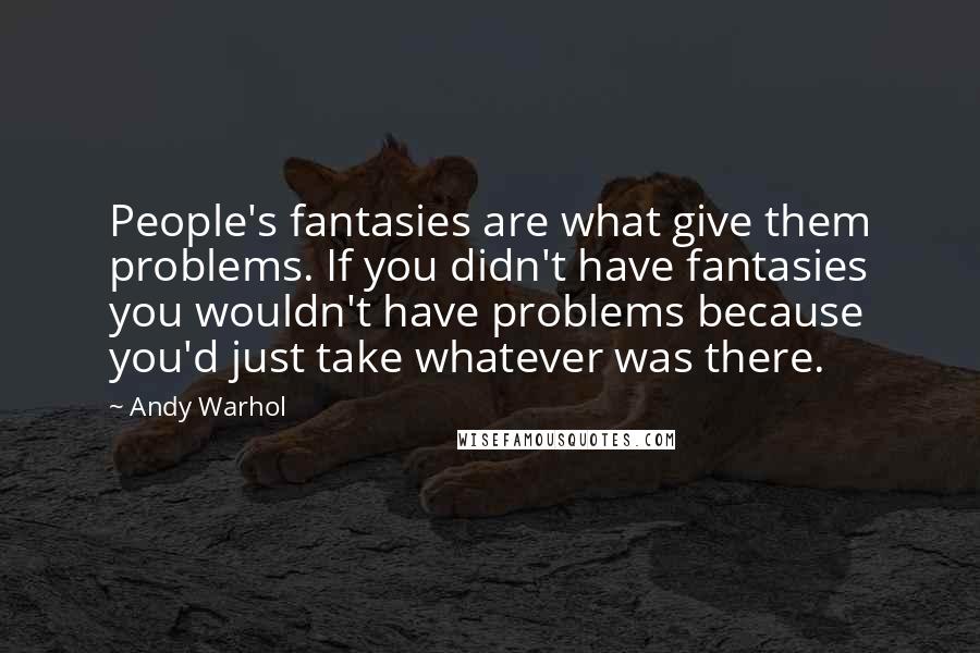 Andy Warhol Quotes: People's fantasies are what give them problems. If you didn't have fantasies you wouldn't have problems because you'd just take whatever was there.