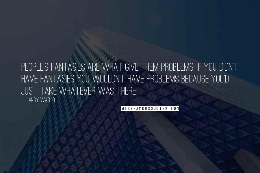 Andy Warhol Quotes: People's fantasies are what give them problems. If you didn't have fantasies you wouldn't have problems because you'd just take whatever was there.