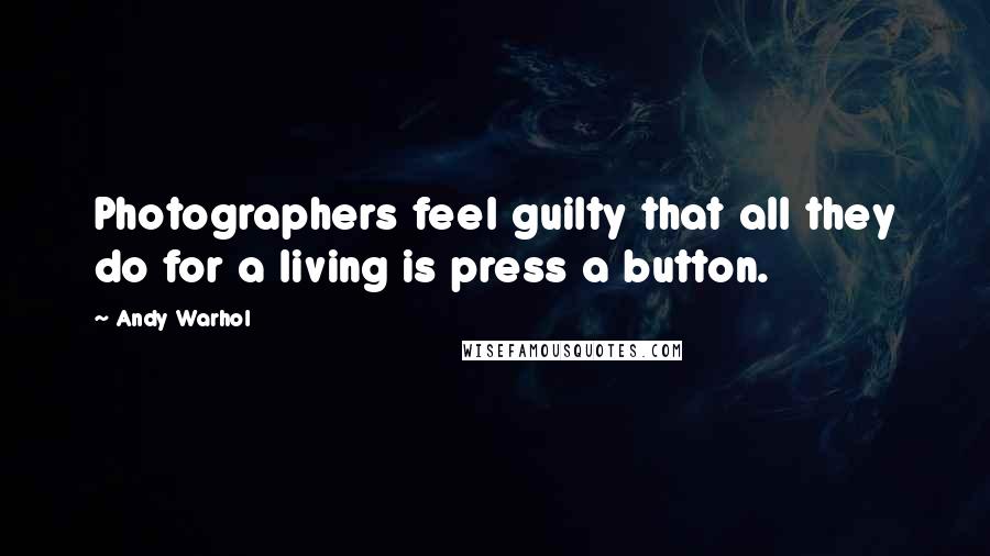 Andy Warhol Quotes: Photographers feel guilty that all they do for a living is press a button.