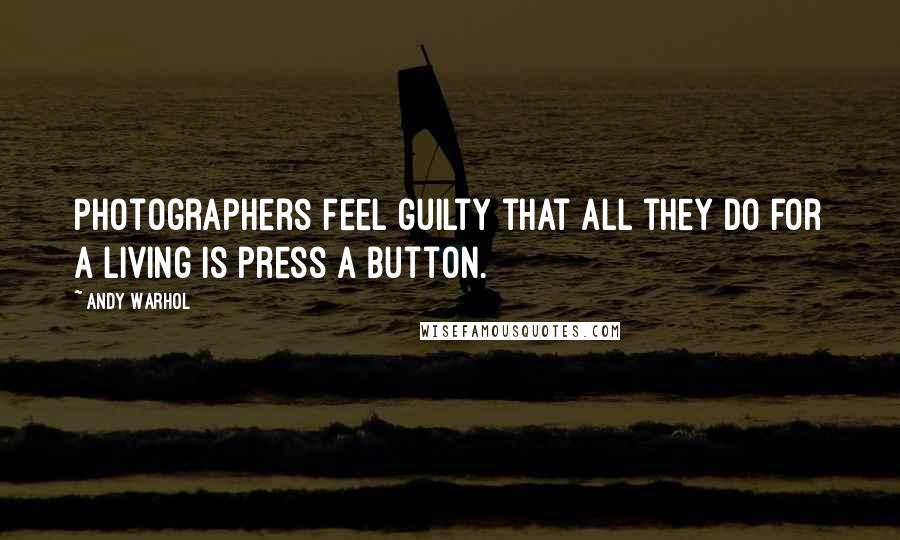 Andy Warhol Quotes: Photographers feel guilty that all they do for a living is press a button.