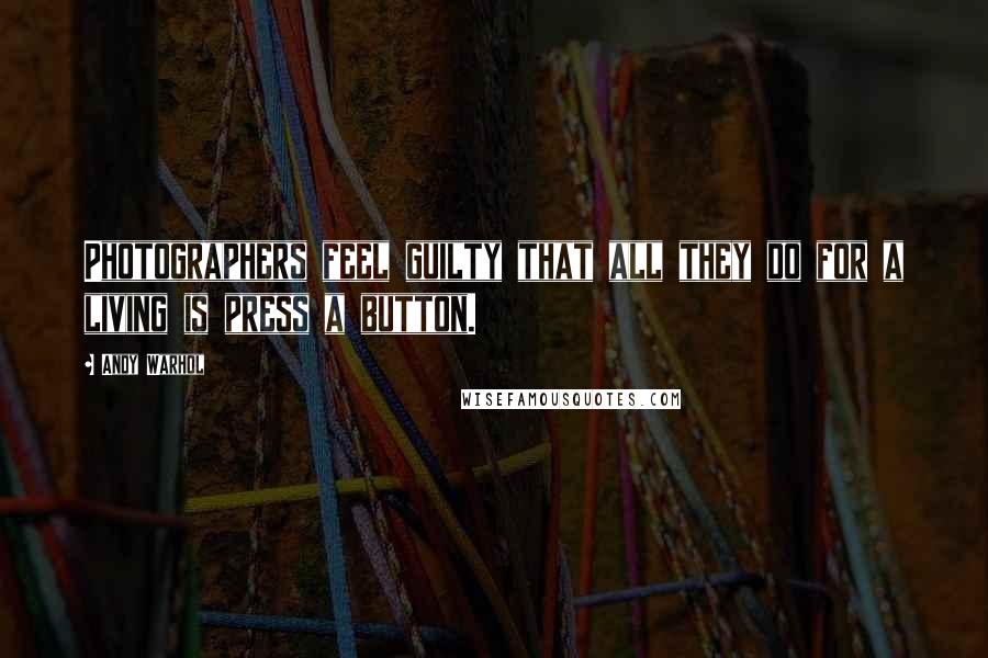 Andy Warhol Quotes: Photographers feel guilty that all they do for a living is press a button.