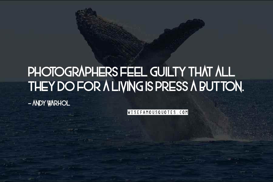 Andy Warhol Quotes: Photographers feel guilty that all they do for a living is press a button.