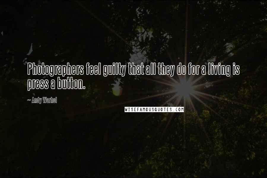 Andy Warhol Quotes: Photographers feel guilty that all they do for a living is press a button.