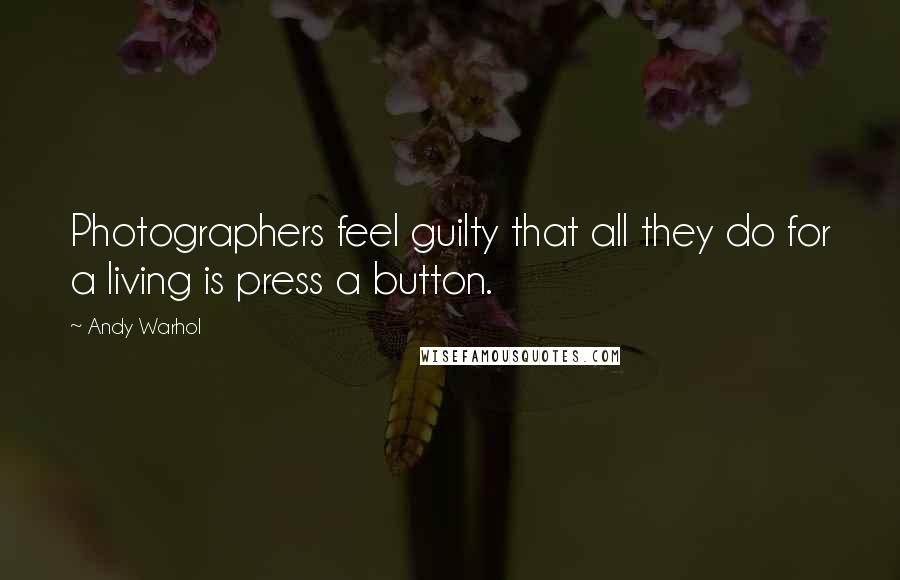 Andy Warhol Quotes: Photographers feel guilty that all they do for a living is press a button.