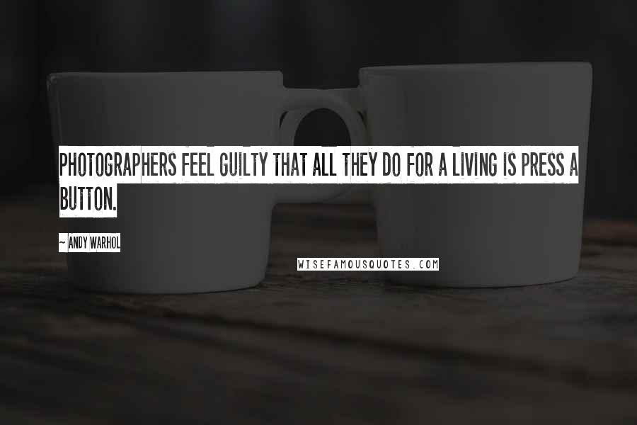 Andy Warhol Quotes: Photographers feel guilty that all they do for a living is press a button.