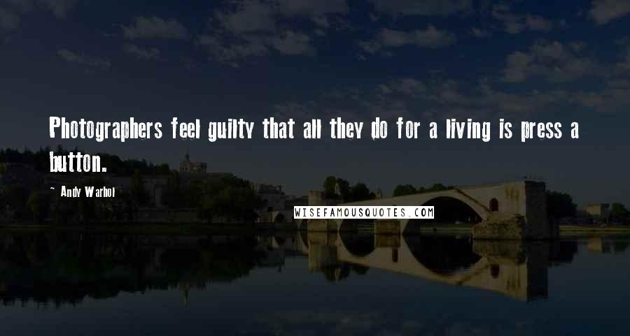 Andy Warhol Quotes: Photographers feel guilty that all they do for a living is press a button.