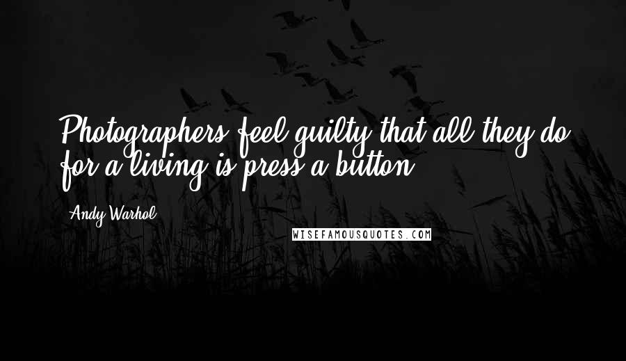 Andy Warhol Quotes: Photographers feel guilty that all they do for a living is press a button.