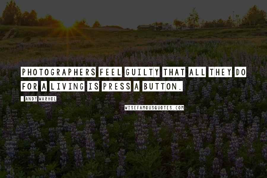 Andy Warhol Quotes: Photographers feel guilty that all they do for a living is press a button.