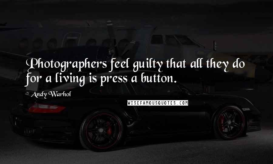 Andy Warhol Quotes: Photographers feel guilty that all they do for a living is press a button.