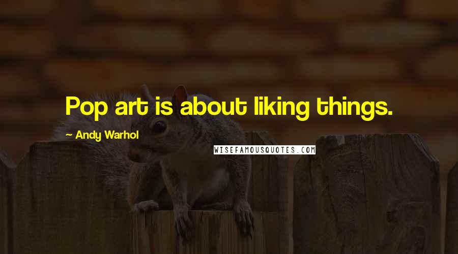 Andy Warhol Quotes: Pop art is about liking things.