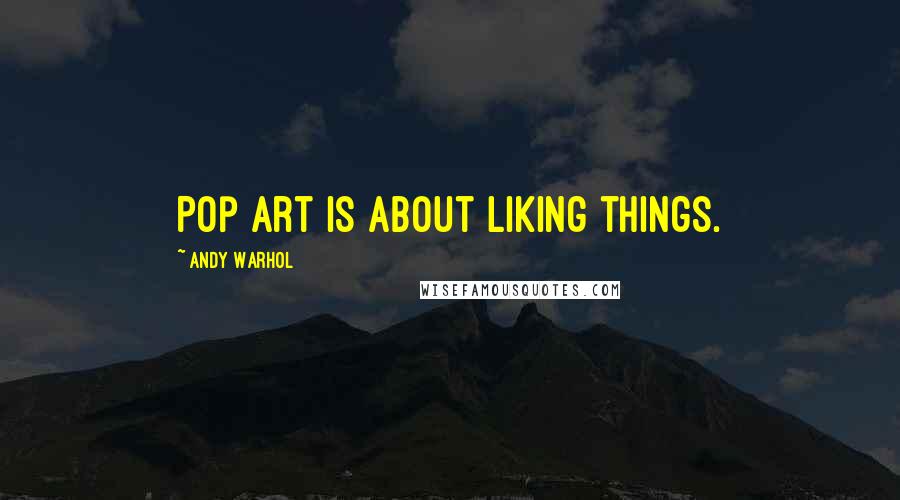 Andy Warhol Quotes: Pop art is about liking things.