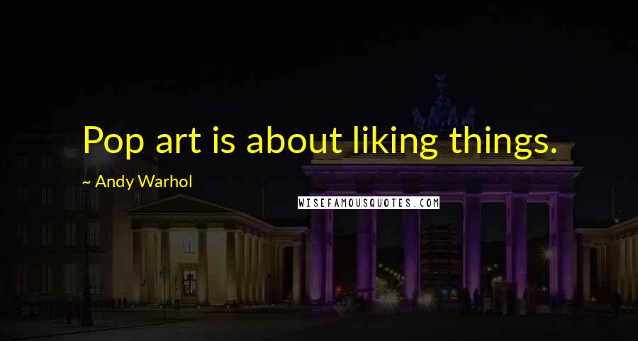 Andy Warhol Quotes: Pop art is about liking things.