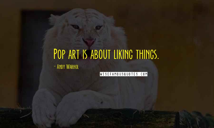 Andy Warhol Quotes: Pop art is about liking things.