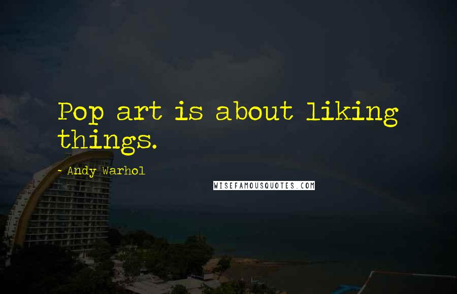 Andy Warhol Quotes: Pop art is about liking things.