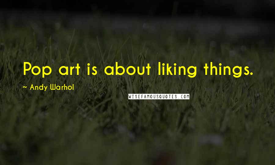 Andy Warhol Quotes: Pop art is about liking things.