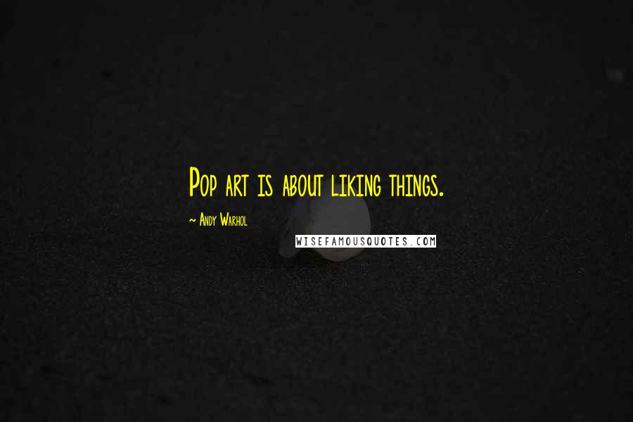 Andy Warhol Quotes: Pop art is about liking things.