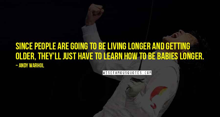 Andy Warhol Quotes: Since people are going to be living longer and getting older, they'll just have to learn how to be babies longer.