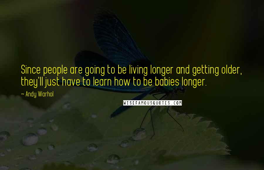 Andy Warhol Quotes: Since people are going to be living longer and getting older, they'll just have to learn how to be babies longer.