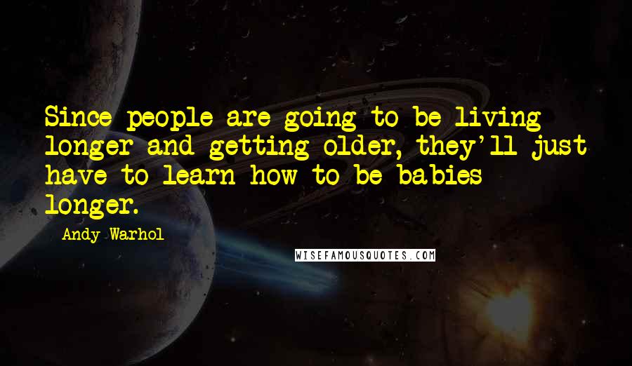 Andy Warhol Quotes: Since people are going to be living longer and getting older, they'll just have to learn how to be babies longer.