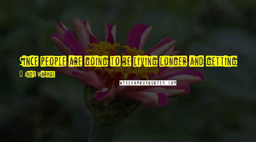 Andy Warhol Quotes: Since people are going to be living longer and getting older, they'll just have to learn how to be babies longer.