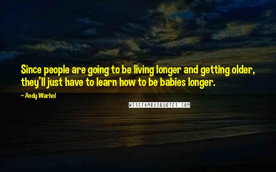 Andy Warhol Quotes: Since people are going to be living longer and getting older, they'll just have to learn how to be babies longer.