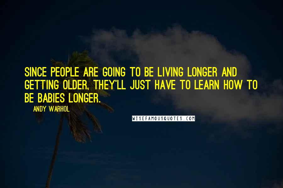 Andy Warhol Quotes: Since people are going to be living longer and getting older, they'll just have to learn how to be babies longer.