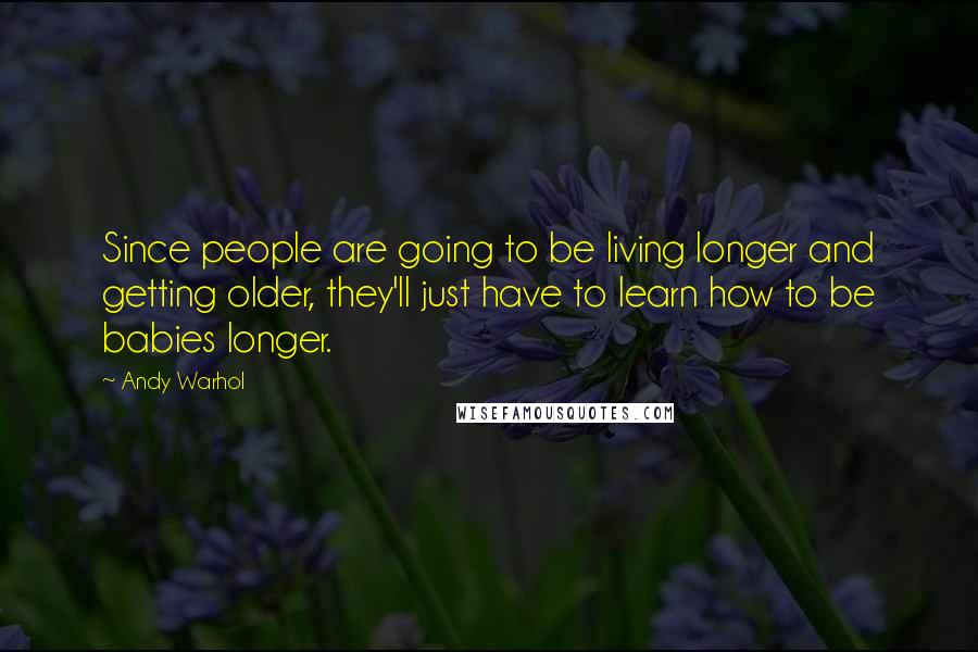 Andy Warhol Quotes: Since people are going to be living longer and getting older, they'll just have to learn how to be babies longer.