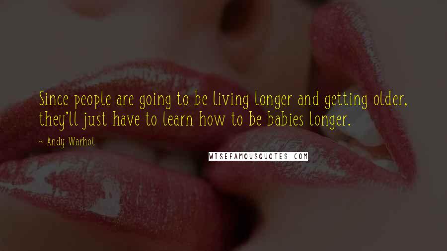 Andy Warhol Quotes: Since people are going to be living longer and getting older, they'll just have to learn how to be babies longer.