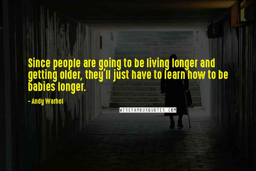 Andy Warhol Quotes: Since people are going to be living longer and getting older, they'll just have to learn how to be babies longer.