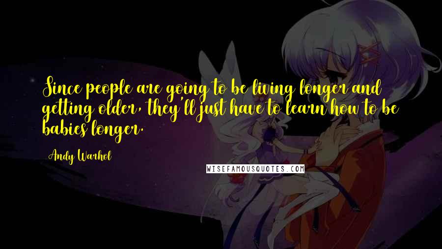 Andy Warhol Quotes: Since people are going to be living longer and getting older, they'll just have to learn how to be babies longer.