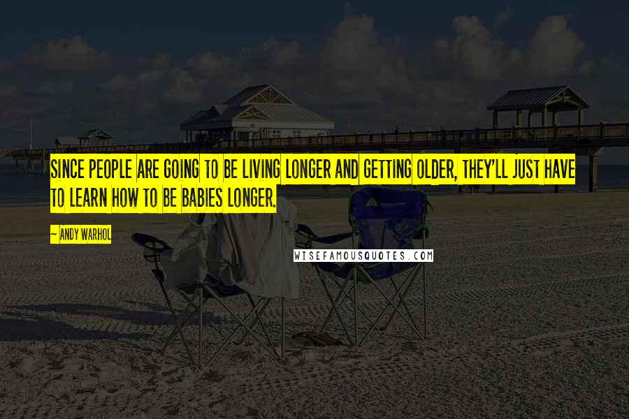 Andy Warhol Quotes: Since people are going to be living longer and getting older, they'll just have to learn how to be babies longer.