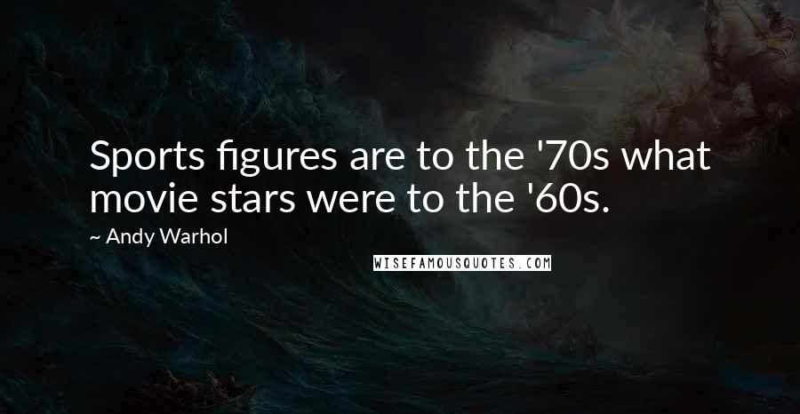 Andy Warhol Quotes: Sports figures are to the '70s what movie stars were to the '60s.