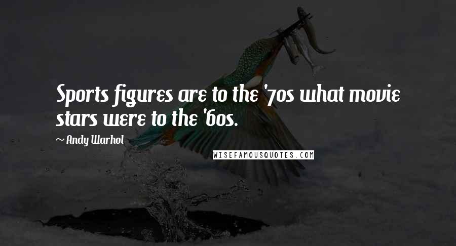 Andy Warhol Quotes: Sports figures are to the '70s what movie stars were to the '60s.