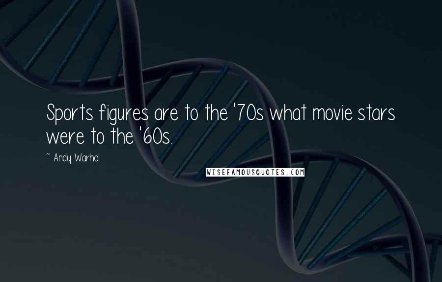 Andy Warhol Quotes: Sports figures are to the '70s what movie stars were to the '60s.