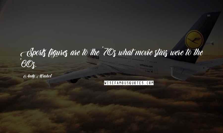 Andy Warhol Quotes: Sports figures are to the '70s what movie stars were to the '60s.