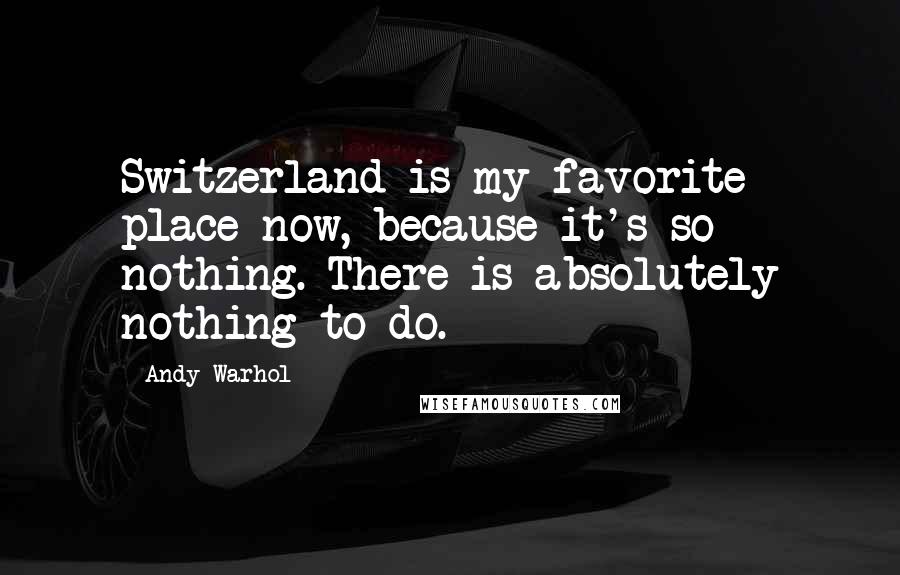 Andy Warhol Quotes: Switzerland is my favorite place now, because it's so - nothing. There is absolutely nothing to do.