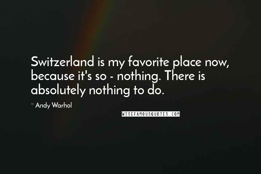 Andy Warhol Quotes: Switzerland is my favorite place now, because it's so - nothing. There is absolutely nothing to do.